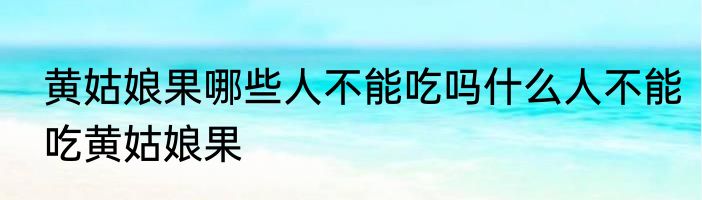 黄姑娘果哪些人不能吃吗什么人不能吃黄姑娘果
