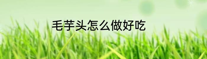 毛芋头怎么做好吃