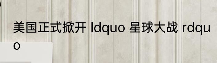 美国正式掀开 ldquo 星球大战 rdquo