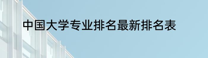 中国大学专业排名最新排名表