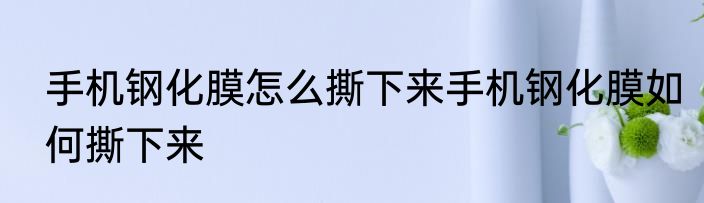 手机钢化膜怎么撕下来手机钢化膜如何撕下来