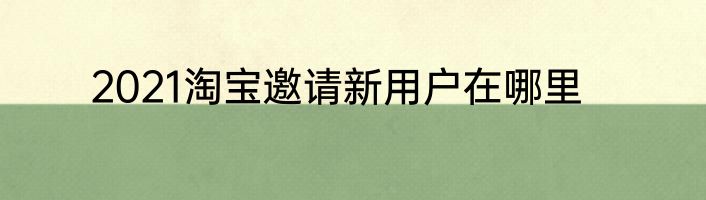 2021淘宝邀请新用户在哪里