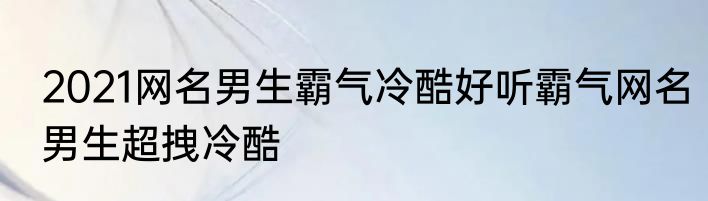 2021网名男生霸气冷酷好听霸气网名男生超拽冷酷