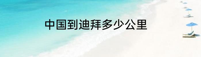 中国到迪拜多少公里