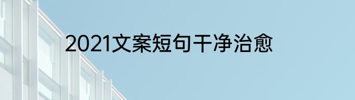 2021文案短句干净治愈