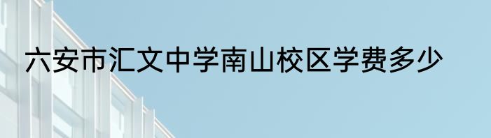 六安市汇文中学南山校区学费多少