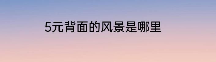 5元背面的风景是哪里