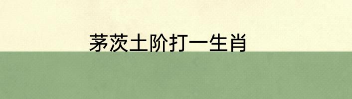 茅茨土阶打一生肖