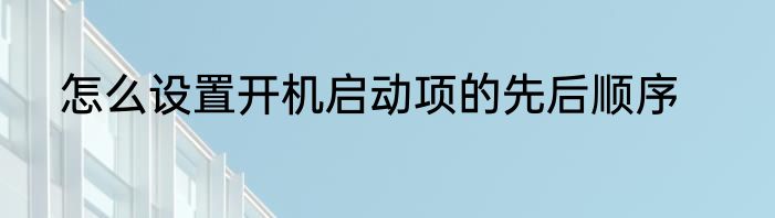 怎么设置开机启动项的先后顺序