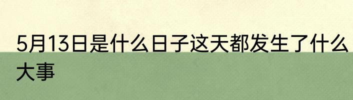 5月13日是什么日子这天都发生了什么大事