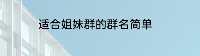 适合姐妹群的群名简单