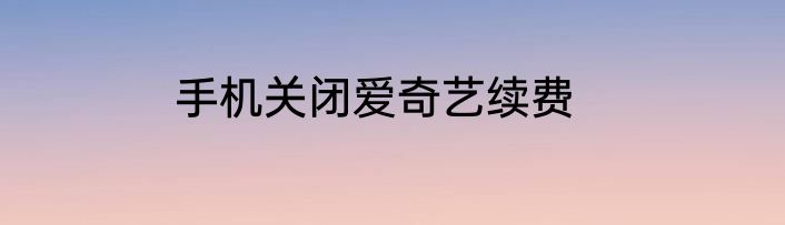 手机关闭爱奇艺续费