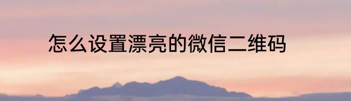 怎么设置漂亮的微信二维码