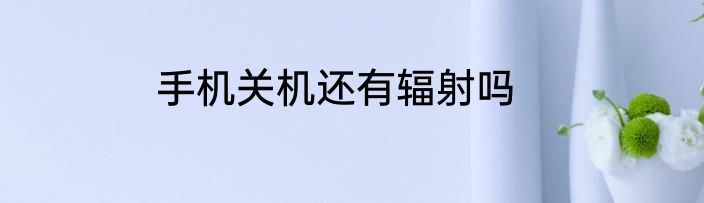 手机关机还有辐射吗