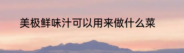 美极鲜味汁可以用来做什么菜