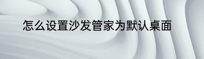 怎么设置沙发管家为默认桌面