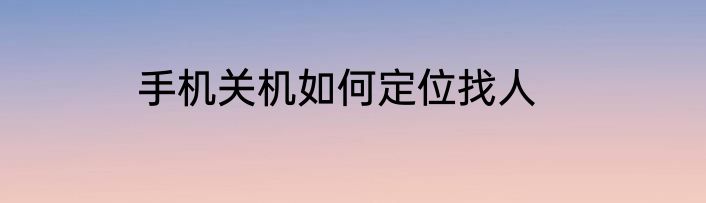 手机关机如何定位找人