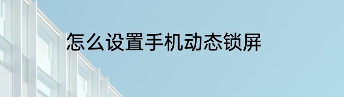 怎么设置手机动态锁屏