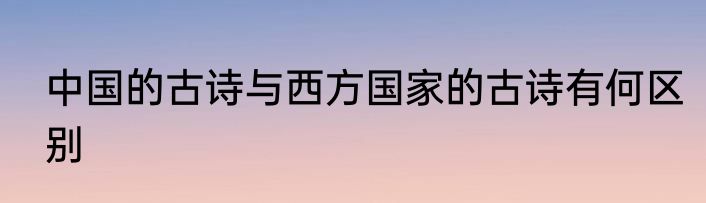 中国的古诗与西方国家的古诗有何区别
