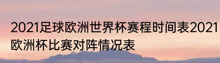 2021足球欧洲世界杯赛程时间表2021欧洲杯比赛对阵情况表