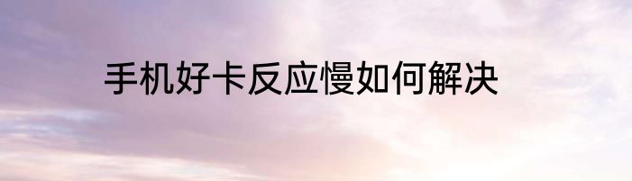 手机好卡反应慢如何解决