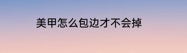 美甲怎么包边才不会掉