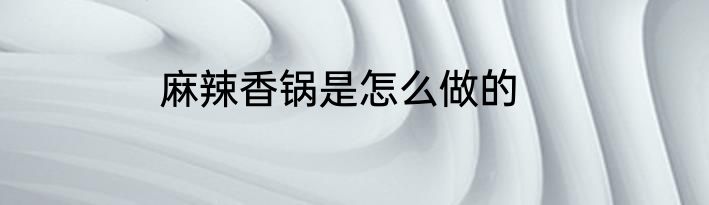 麻辣香锅是怎么做的