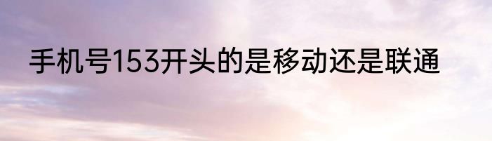 手机号153开头的是移动还是联通