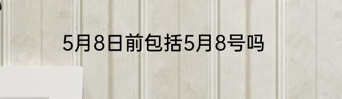 5月8日前包括5月8号吗