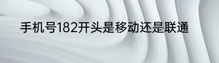 手机号182开头是移动还是联通