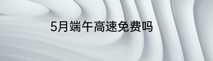5月端午高速免费吗