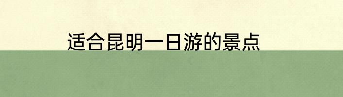 适合昆明一日游的景点