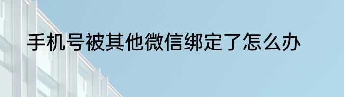 手机号被其他微信绑定了怎么办