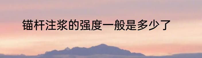 锚杆注浆的强度一般是多少了