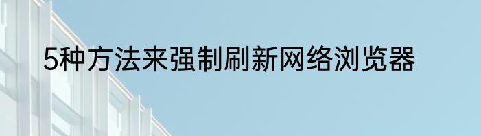 5种方法来强制刷新网络浏览器