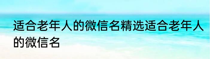 适合老年人的微信名精选适合老年人的微信名