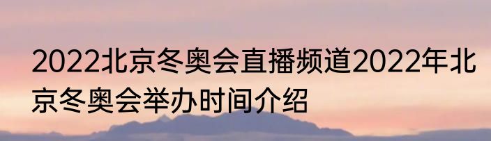 2022北京冬奥会直播频道2022年北京冬奥会举办时间介绍