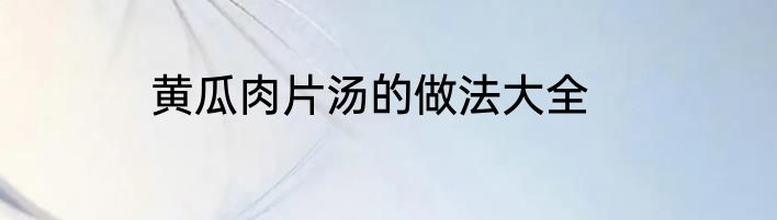 黄瓜肉片汤的做法大全