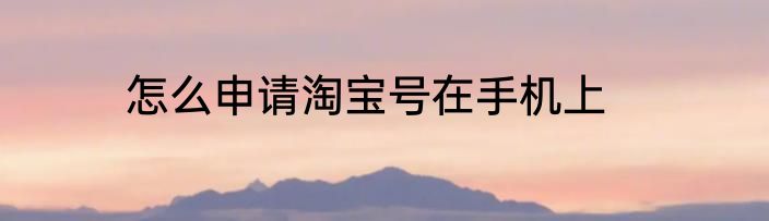 怎么申请淘宝号在手机上