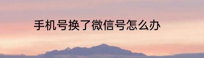 手机号换了微信号怎么办