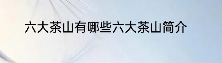 六大茶山有哪些六大茶山简介