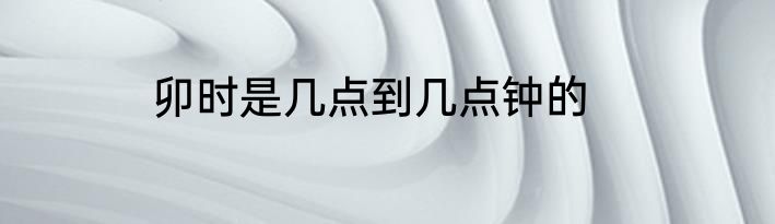 卯时是几点到几点钟的