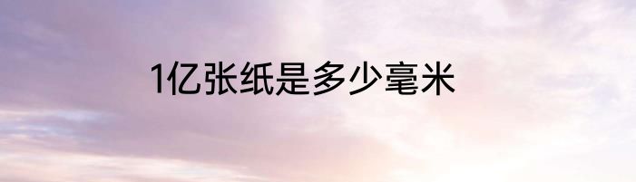 1亿张纸是多少毫米
