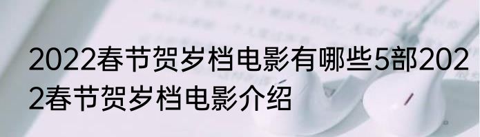 2022春节贺岁档电影有哪些5部2022春节贺岁档电影介绍