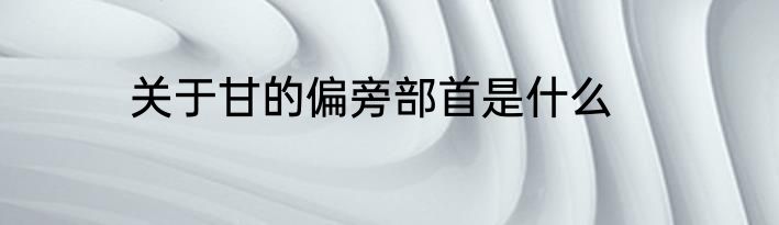 关于甘的偏旁部首是什么