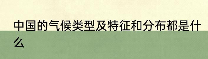 中国的气候类型及特征和分布都是什么