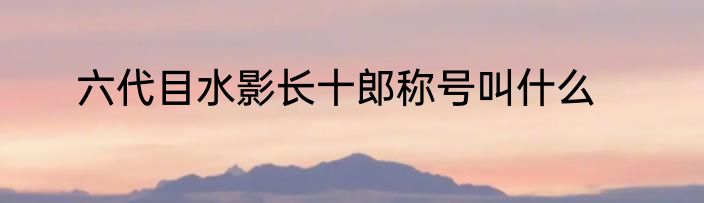 六代目水影长十郎称号叫什么
