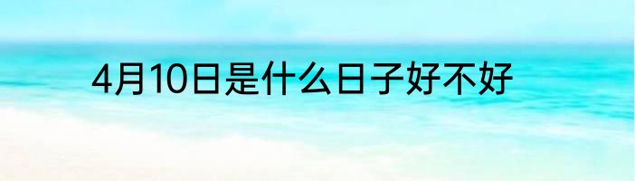 4月10日是什么日子好不好