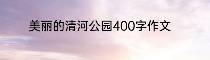 美丽的清河公园400字作文