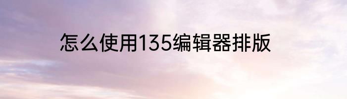 怎么使用135编辑器排版